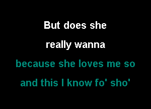 But does she

really wanna

because she loves me so

and this I know fo' sho'