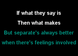 If what they say is
Then what makes
But separate's always better

when there's feelings involved