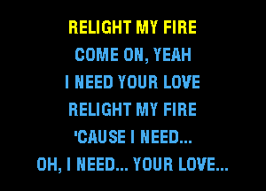 RELIGHT MY FIRE
COME OH, YEAH

I NEED YOUR LOVE
RELIGHT MY FIRE
'CAUSE I NEED...

OH, I NEED... YOUR LOVE...