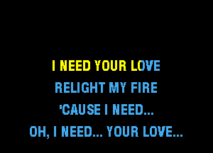 I NEED YOUR LOVE

HELIGHT MY FIRE
'CAUSE I NEED...
OH, I NEED... YOUR LOVE...