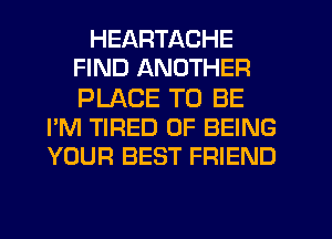 HEARTACHE
FIND ANOTHER
PLACE TO BE

I'M TIRED OF BEING
YOUR BEST FRIEND