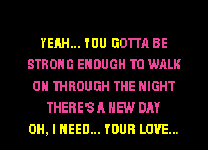 YEAH... YOU GOTTA BE
STRONG ENOUGH TO WALK
0 THROUGH THE NIGHT
THERE'S A NEW DAY
OH, I NEED... YOUR LOVE...