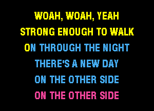 WORH, WOAH, YEAH
STRONG ENOUGH TO WALK
0 THROUGH THE NIGHT
THERE'S A NEW DAY
ON THE OTHER SIDE
ON THE OTHER SIDE
