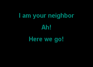 I am your neighbor
Ah!

Here we go!