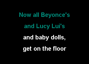 Now all Beyonce's

and Lucy Lui's
and baby dolls,

get on the floor