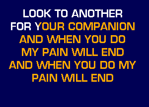 LOOK TO ANOTHER
FOR YOUR COMPANION
AND WHEN YOU DO
MY PAIN WILL END
AND WHEN YOU DO MY
PAIN WILL END