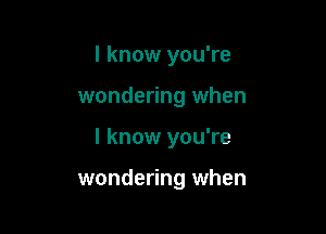 I know you're

wondering when

I know you're

wondering when