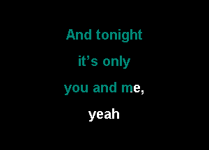 And tonight

ifs only
you and me,

yeah