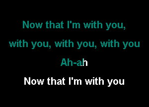 Now that I'm with you,
with you, with you, with you
Ah-ah

Now that I'm with you