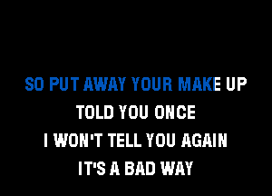 SO PUT AWAY YOUR MAKE UP

TOLD YOU ONCE
I WON'T TELL YOU AGAIN
IT'S A BAD WAY