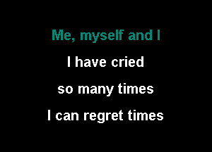 Me, myself and I
I have cried

so many times

I can regret times