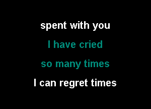 spent with you
I have cried

so many times

I can regret times