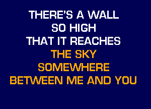 THERE'S A WALL
80 HIGH
THAT IT REACHES
THE SKY
SOMEINHERE
BETWEEN ME AND YOU