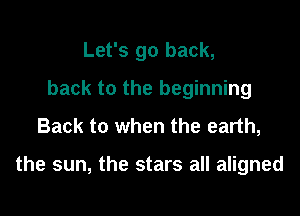 Let's go back,

back to the beginning
Back to when the earth,

the sun, the stars all aligned