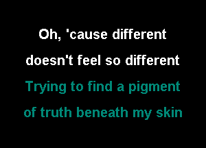 0h, 'cause different
doesn't feel so different
Trying to find a pigment

of truth beneath my skin