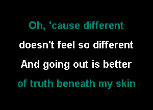 0h, 'cause different
doesn't feel so different

And going out is better

of truth beneath my skin