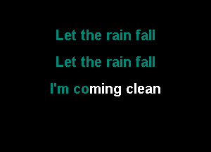 Let the rain fall
Let the rain fall

I'm coming clean