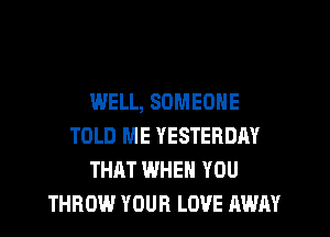 WELL, SOMEONE
TOLD ME YESTERDAY
THAT WHEN YOU
THROW YOUR LOVE AWAY