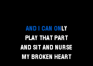 AND I CAN ONLY

PLAY THAT PART
AND SITAHD NURSE
MY BROKEN HEART