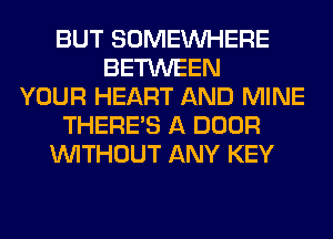 BUT SOMEINHERE
BETWEEN
YOUR HEART AND MINE
THERE'S A DOOR
WITHOUT ANY KEY