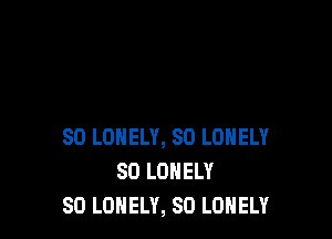SO LONELY, SO LONELY
SO LONELY
SO LONELY, SD LONELY