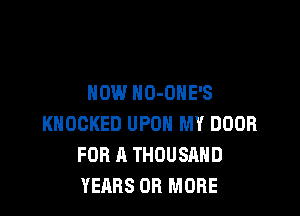 NOW HO-ONE'S

KHOCKED UPON MY DOOR
FOR A THOUSAND
YEARS OR MORE