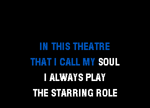 IN THIS THEATRE

THATI CALL MY SOUL
I ALWAYS PLAY
THE STARRIHG ROLE