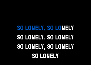 SO LONELY, SO LONELY

SO LONELY, SO LONELY
SD LONELY, SO LONELY
SD LONELY
