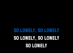 SO LONELY, SO LONELY
SD LONELY, SO LONELY
SD LONELY