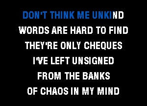 DON'T THINK ME UNKIHD
WORDS ARE HARD TO FIND
THEY'RE ONLY CHEQUES
I'VE LEFT UHSIGNED
FROM THE BANKS
0F CHAOS IN MY MIND