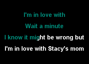 I'm in love with

Wait a minute

I know it might be wrong but

I'm in love with Stacy's morn