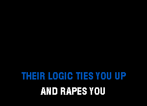 THEIR LOGIC TIES YOU UP
AND RAPES YOU