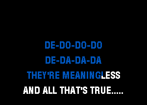 DE-DO-DO-DO

DE-DA-DA-DA
THEY'RE MEAHIHGLESS
AND ALL THAT'S TRUE .....