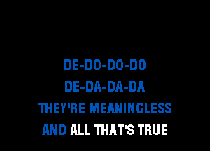 DE-DO-DO-DO

DE-DA-DA-DA
THEY'RE MEANINGLESS
AND ALL THAT'S TRUE