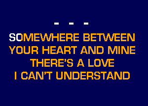 SOMEINHERE BETWEEN
YOUR HEART AND MINE
THERE'S A LOVE
I CAN'T UNDERSTAND