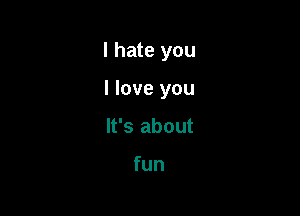 I hate you

I love you
It's about

fun