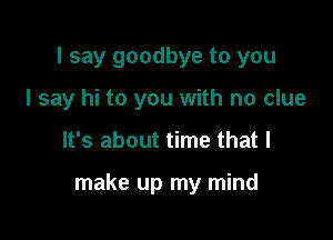 I say goodbye to you
I say hi to you with no clue

It's about time that I

make up my mind