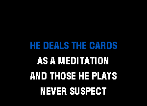 HE DEALS THE CARDS

AS 11 MEDITATION
AND THOSE HE PLAYS
NEVER SUSPECT