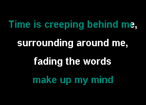 Time is creeping behind me,
surrounding around me,
fading the words

make up my mind