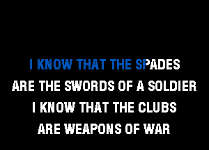 I K 0W THAT THE SPADES
ARE THE SWORDS OF A SOLDIER
I KNOW THAT THE CLUBS
ARE WEAPONS OF WAR