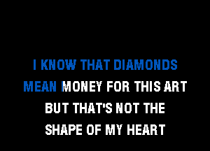 I KNOW THAT DIAMONDS
MEAN MONEY FOR THIS ART
BUT THAT'S NOT THE
SHAPE OF MY HEART