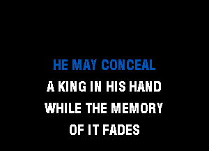 HE MAY CONCEAL

A KING IN HIS HAND
WHILE THE MEMORY
OF IT FRDES