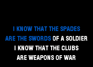 I K 0W THAT THE SPADES
ARE THE SWORDS OF A SOLDIER
I KNOW THAT THE CLUBS
ARE WEAPONS OF WAR