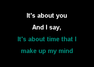 It's about you
And I say,

It's about time that I

make up my mind