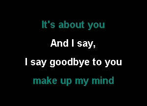 It's about you

And I say,

I say goodbye to you

make up my mind