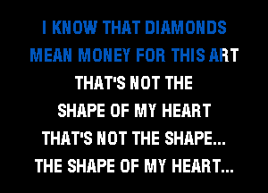 I KNOW THAT DIAMONDS
MEAN MONEY FOR THIS ART
THAT'S NOT THE
SHAPE OF MY HEART
THAT'S NOT THE SHAPE...
THE SHAPE OF MY HEART...