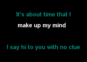 It's about time that I

make up my mind

I say hi to you with no clue