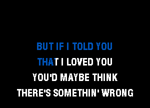 BUT IF I TOLD YOU
THAT I LOVED YOU
YOU'D MAYBE THINK
THERE'S SDMETHIH' WRONG