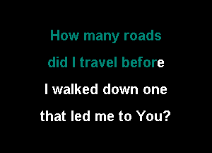 How many roads

did I travel before
I walked down one

that led me to You?