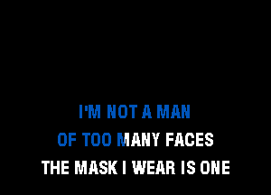 I'M NOT A MAN
0F TOO MANY FACES
THE MASK I WEAR IS ONE